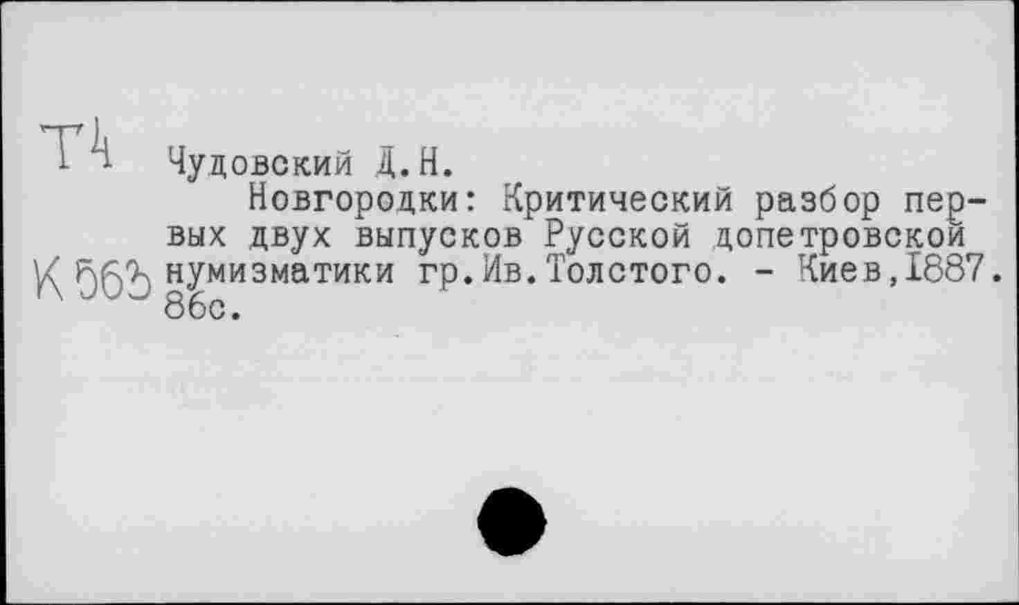 ﻿ï 1- Чудовский Д.Н.
Новгородки: Критический разбор первых двух выпусков Русской допетровской К Ö62) нумизматики гр.Ив. Толстого. - Киев, 1887.